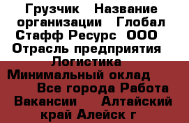 Грузчик › Название организации ­ Глобал Стафф Ресурс, ООО › Отрасль предприятия ­ Логистика › Минимальный оклад ­ 25 000 - Все города Работа » Вакансии   . Алтайский край,Алейск г.